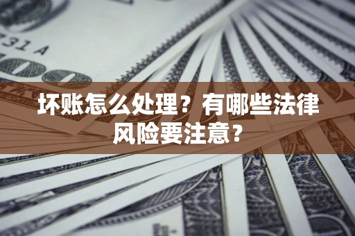 济南坏账怎么处理？有哪些法律风险要注意？