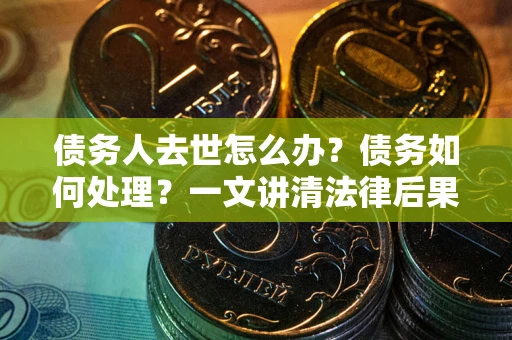 济南债务人去世怎么办？债务如何处理？一文讲清法律后果