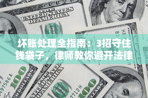 济南坏账处理全指南：3招守住钱袋子，律师教你避开法律雷区