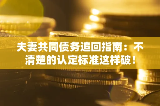 济南夫妻共同债务追回指南：不清楚的认定标准这样破！