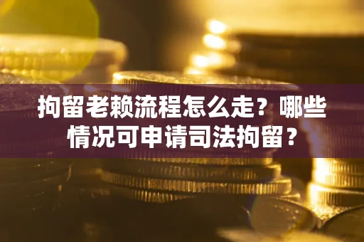 济南拘留老赖流程怎么走？哪些情况可申请司法拘留？