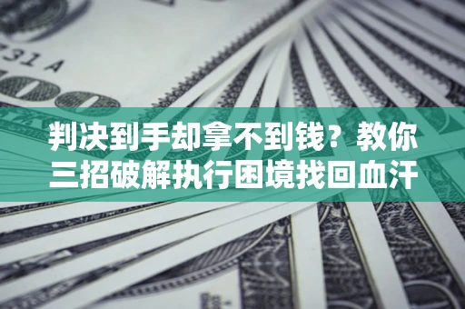 济南判决到手却拿不到钱？教你三招破解执行困境找回血汗钱