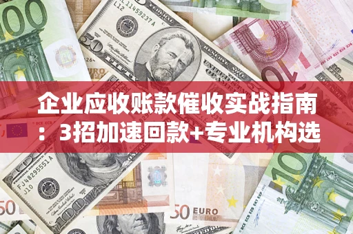 济南企业应收账款催收实战指南：3招加速回款+专业机构选择避坑