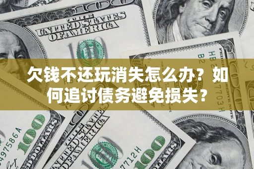 济南欠钱不还玩消失怎么办？如何追讨债务避免损失？