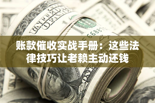济南账款催收实战手册：这些法律技巧让老赖主动还钱