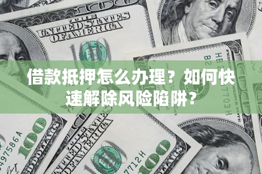 济南借款抵押怎么办理？如何快速解除风险陷阱？