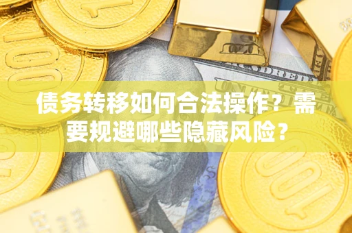 济南债务转移如何合法操作？需要规避哪些隐藏风险？