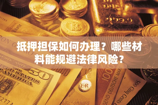 济南抵押担保如何办理？哪些材料能规避法律风险？