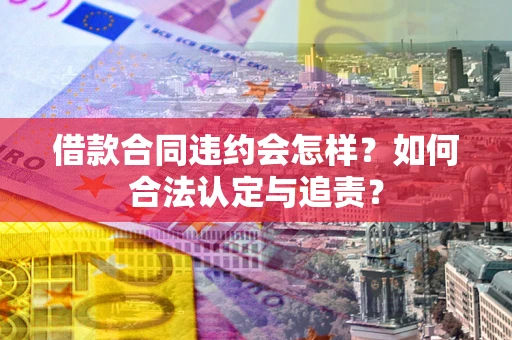 济南借款合同违约会怎样？如何合法认定与追责？