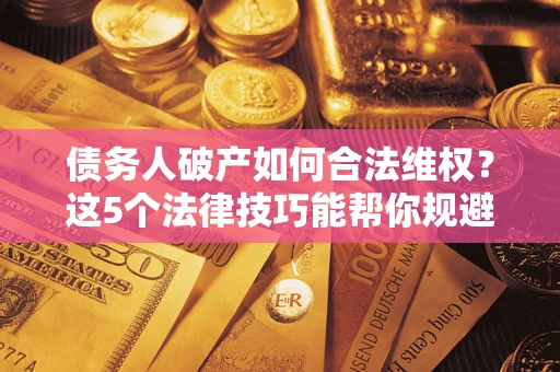 济南债务人破产如何合法维权？这5个法律技巧能帮你规避风险