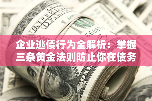 济南企业逃债行为全解析：掌握三条黄金法则防止你在债务乱局中“踩雷”