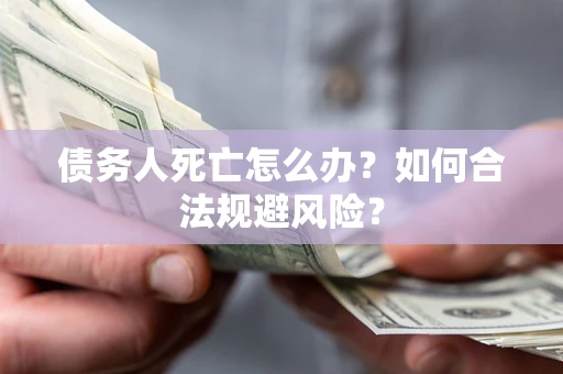 济南债务人死亡怎么办？如何合法规避风险？