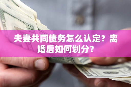 济南夫妻共同债务怎么认定？离婚后如何划分？