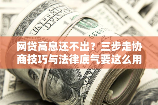 济南网贷高息还不出？三步走协商技巧与法律底气要这么用