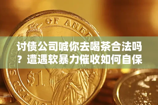 济南讨债公司喊你去喝茶合法吗？遭遇软暴力催收如何自保？
