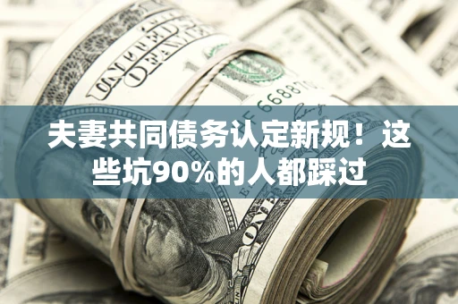 济南夫妻共同债务认定新规！这些坑90%的人都踩过