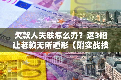 济南欠款人失联怎么办？这3招让老赖无所遁形（附实战技巧）