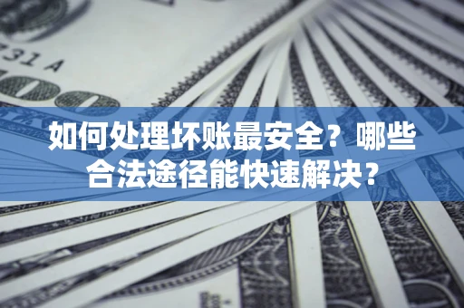 济南如何处理坏账最安全？哪些合法途径能快速解决？