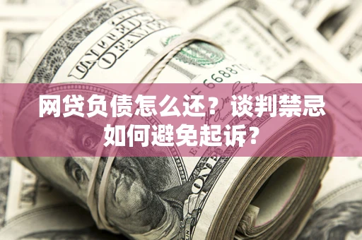 济南网贷负债怎么还？谈判禁忌如何避免起诉？