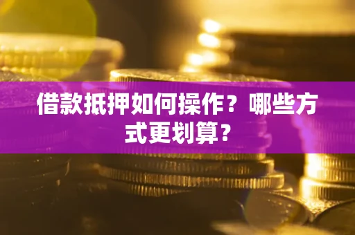 济南借款抵押如何操作？哪些方式更划算？