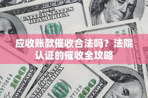 济南应收账款催收合法吗？法院认证的催收全攻略