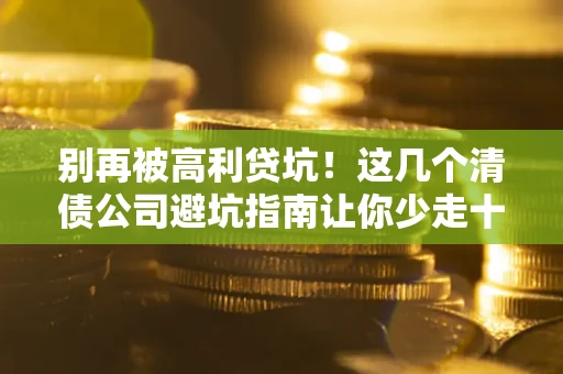 济南别再被高利贷坑！这几个清债公司避坑指南让你少走十年弯路