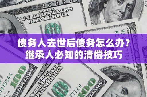 济南债务人去世后债务怎么办？继承人必知的清偿技巧