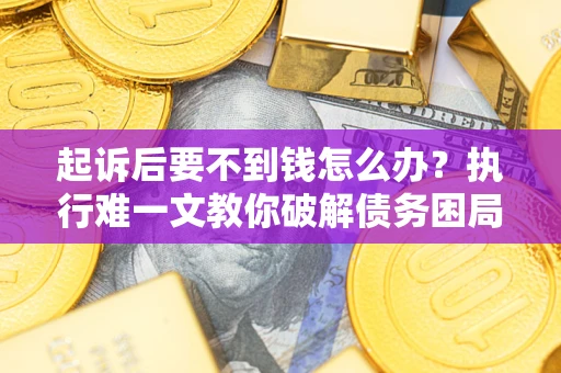 济南起诉后要不到钱怎么办？执行难一文教你破解债务困局