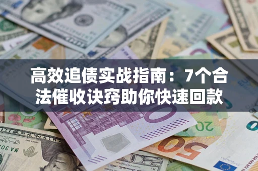 济南高效追债实战指南：7个合法催收诀窍助你快速回款