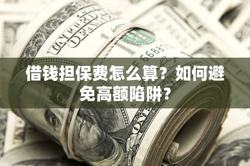 济南借钱担保费怎么算？如何避免高额陷阱？