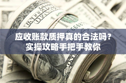 济南应收账款质押真的合法吗？实操攻略手把手教你