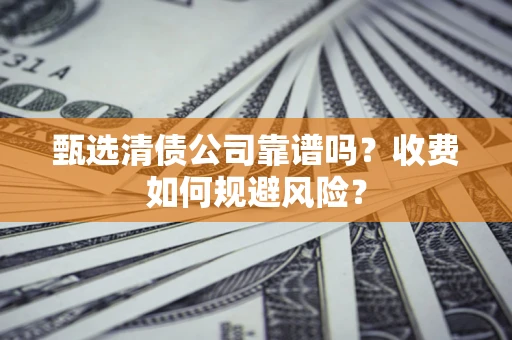 济南甄选清债公司靠谱吗？收费如何规避风险？