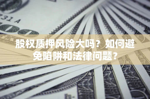 济南股权质押风险大吗？如何避免陷阱和法律问题？