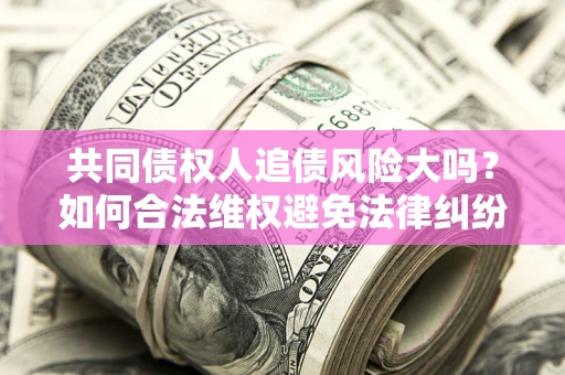 济南共同债权人追债风险大吗？如何合法维权避免法律纠纷？