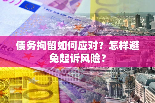 济南债务拘留如何应对？怎样避免起诉风险？