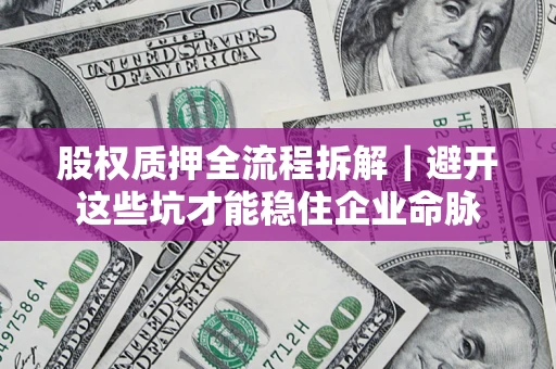 济南股权质押全流程拆解｜避开这些坑才能稳住企业命脉