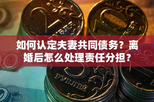 济南如何认定夫妻共同债务？离婚后怎么处理责任分担？