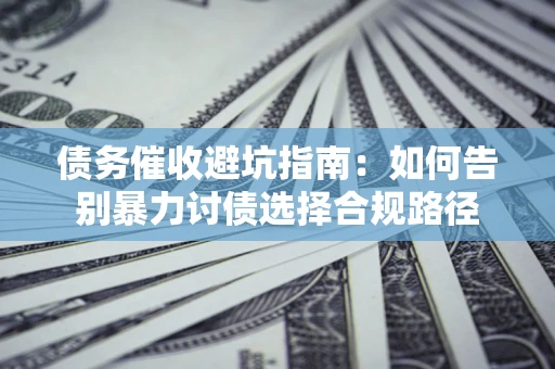 济南债务催收避坑指南：如何告别暴力讨债选择合规路径
