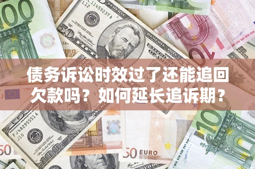 济南债务诉讼时效过了还能追回欠款吗？如何延长追诉期？
