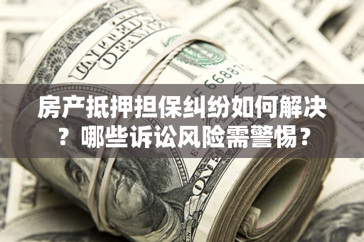 济南房产抵押担保纠纷如何解决？哪些诉讼风险需警惕？