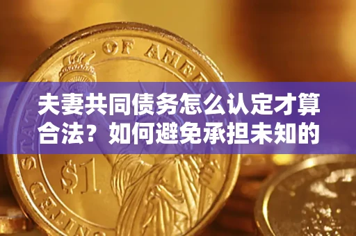 济南夫妻共同债务怎么认定才算合法？如何避免承担未知的债务风险？