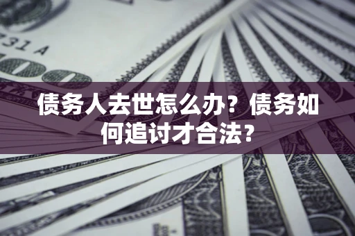 济南债务人去世怎么办？债务如何追讨才合法？