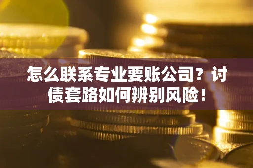 济南怎么联系专业要账公司？讨债套路如何辨别风险！