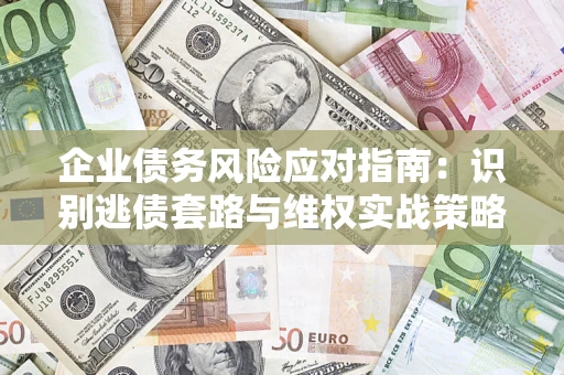 济南企业债务风险应对指南：识别逃债套路与维权实战策略
