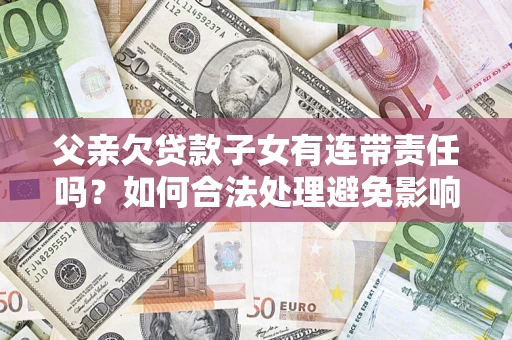 济南父亲欠贷款子女有连带责任吗？如何合法处理避免影响？