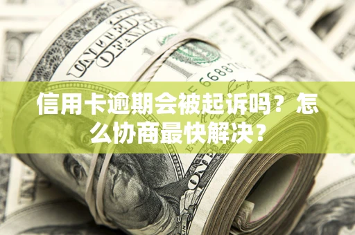 济南信用卡逾期会被起诉吗？怎么协商最快解决？