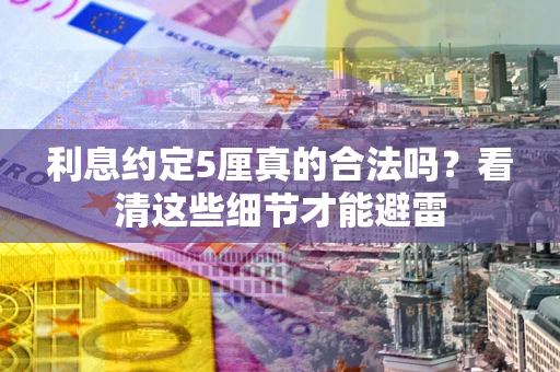 济南利息约定5厘真的合法吗？看清这些细节才能避雷
