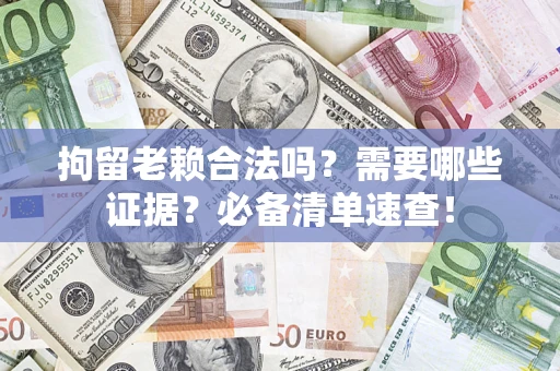 济南拘留老赖合法吗？需要哪些证据？必备清单速查！
