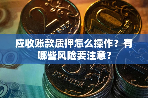 济南应收账款质押怎么操作？有哪些风险要注意？