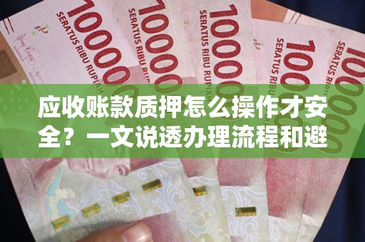 济南应收账款质押怎么操作才安全？一文说透办理流程和避险绝招
